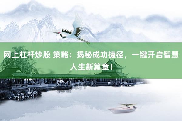 网上杠杆炒股 策略：揭秘成功捷径，一键开启智慧人生新篇章！