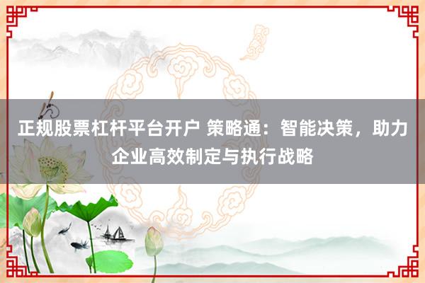 正规股票杠杆平台开户 策略通：智能决策，助力企业高效制定与执行战略