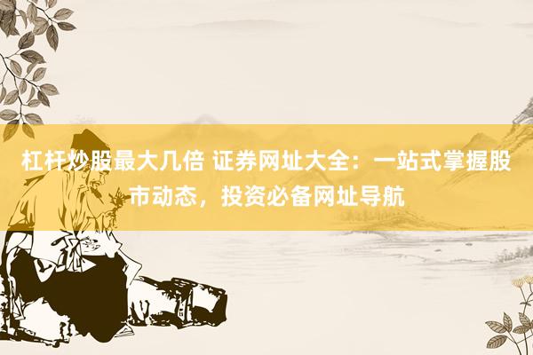 杠杆炒股最大几倍 证券网址大全：一站式掌握股市动态，投资必备网址导航