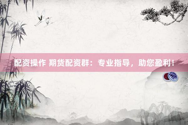配资操作 期货配资群：专业指导，助您盈利！