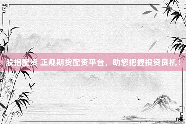 股指配资 正规期货配资平台，助您把握投资良机！