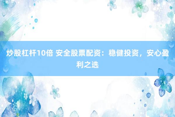 炒股杠杆10倍 安全股票配资：稳健投资，安心盈利之选