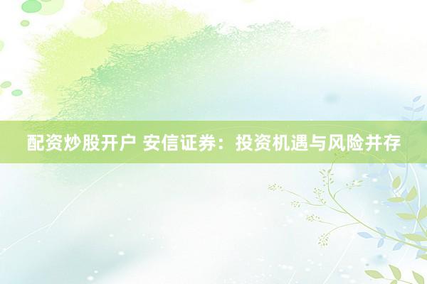 配资炒股开户 安信证券：投资机遇与风险并存