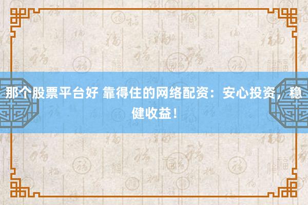 那个股票平台好 靠得住的网络配资：安心投资，稳健收益！