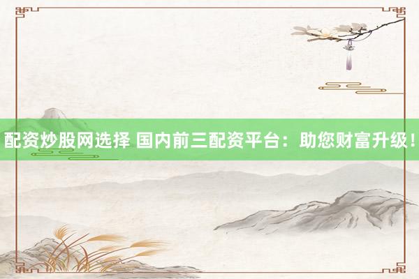 配资炒股网选择 国内前三配资平台：助您财富升级！