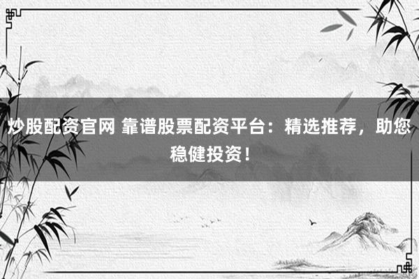 炒股配资官网 靠谱股票配资平台：精选推荐，助您稳健投资！