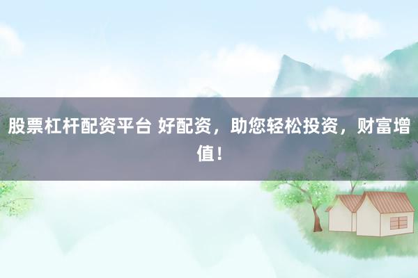 股票杠杆配资平台 好配资，助您轻松投资，财富增值！