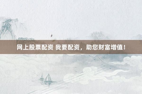 网上股票配资 我要配资，助您财富增值！