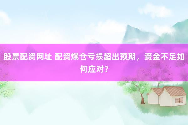 股票配资网址 配资爆仓亏损超出预期，资金不足如何应对？