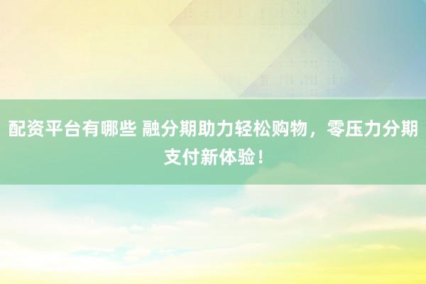 配资平台有哪些 融分期助力轻松购物，零压力分期支付新体验！