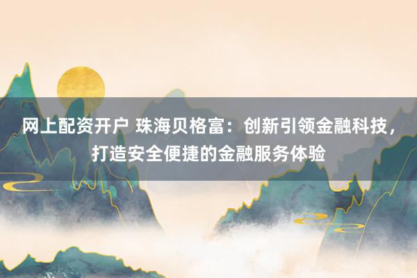 网上配资开户 珠海贝格富：创新引领金融科技，打造安全便捷的金融服务体验