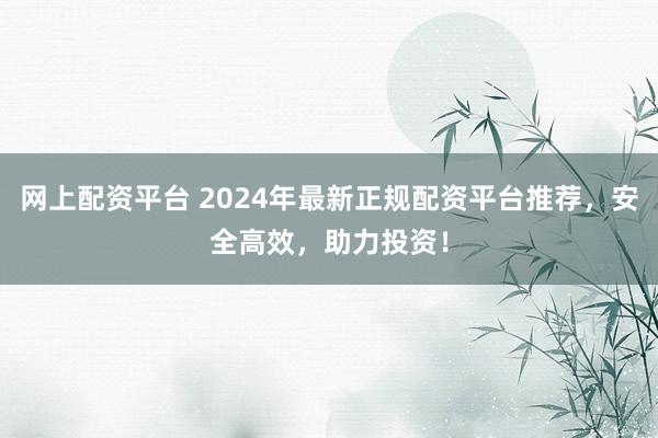 网上配资平台 2024年最新正规配资平台推荐，安全高效，助力投资！