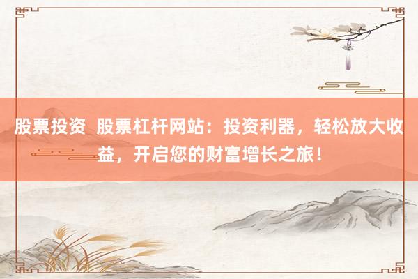 股票投资  股票杠杆网站：投资利器，轻松放大收益，开启您的财富增长之旅！