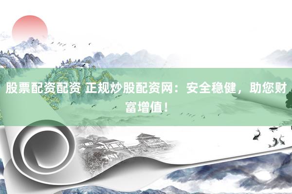 股票配资配资 正规炒股配资网：安全稳健，助您财富增值！