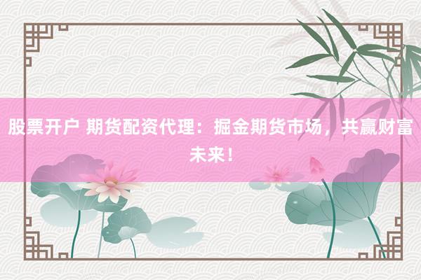 股票开户 期货配资代理：掘金期货市场，共赢财富未来！