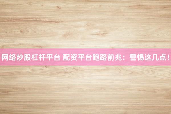 网络炒股杠杆平台 配资平台跑路前兆：警惕这几点！