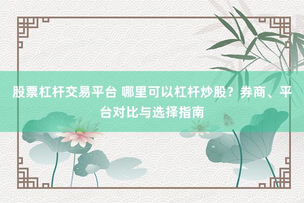 股票杠杆交易平台 哪里可以杠杆炒股？券商、平台对比与选择指南