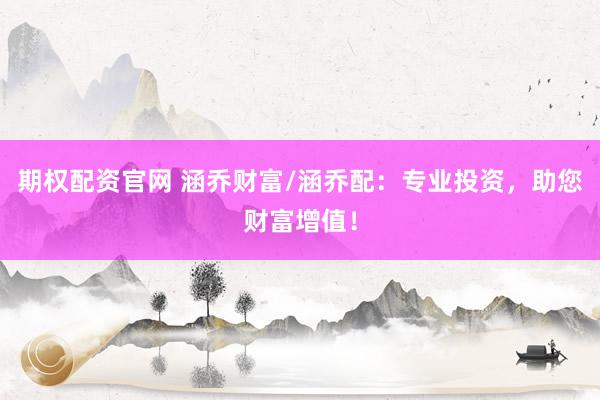 期权配资官网 涵乔财富/涵乔配：专业投资，助您财富增值！