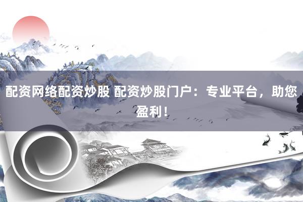 配资网络配资炒股 配资炒股门户：专业平台，助您盈利！