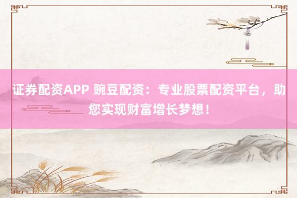 证券配资APP 豌豆配资：专业股票配资平台，助您实现财富增长梦想！