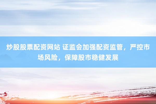 炒股股票配资网站 证监会加强配资监管，严控市场风险，保障股市稳健发展