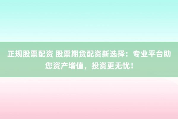 正规股票配资 股票期货配资新选择：专业平台助您资产增值，投资更无忧！