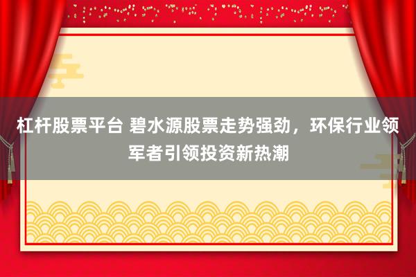 杠杆股票平台 碧水源股票走势强劲，环保行业领军者引领投资新热潮