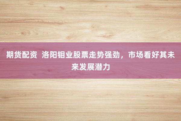 期货配资  洛阳钼业股票走势强劲，市场看好其未来发展潜力