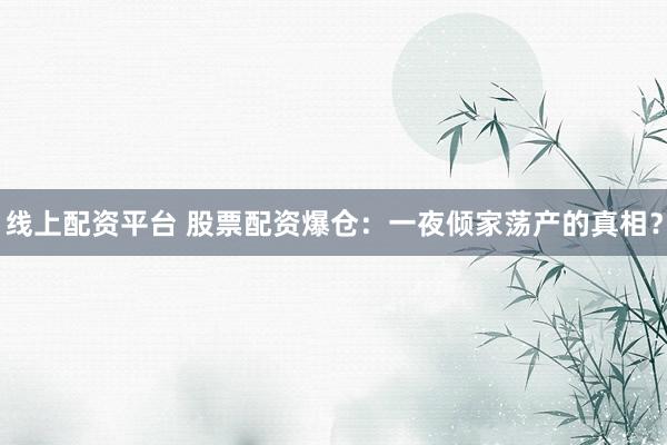 线上配资平台 股票配资爆仓：一夜倾家荡产的真相？
