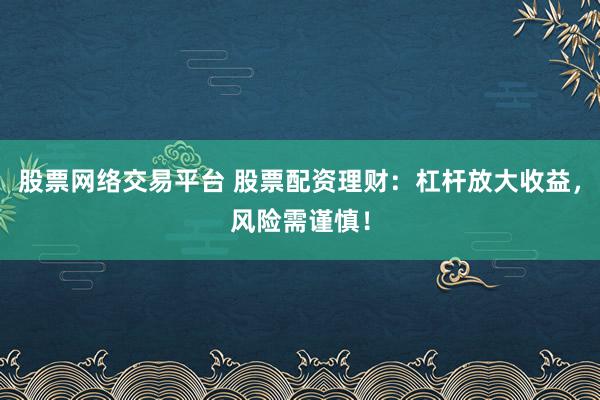 股票网络交易平台 股票配资理财：杠杆放大收益，风险需谨慎！