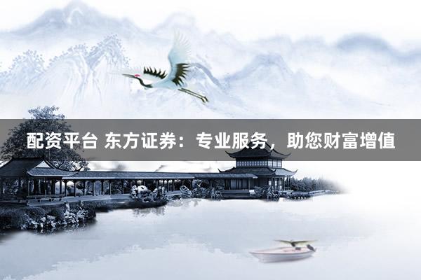 配资平台 东方证券：专业服务，助您财富增值