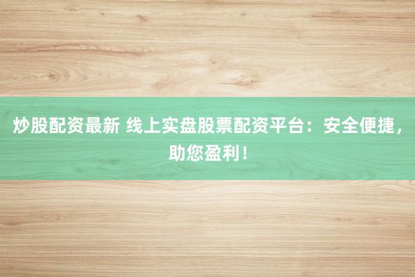 炒股配资最新 线上实盘股票配资平台：安全便捷，助您盈利！