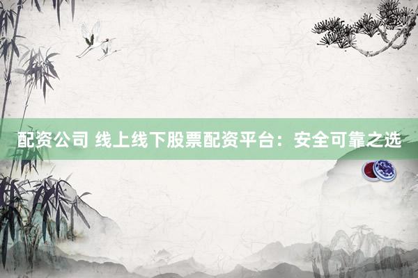 配资公司 线上线下股票配资平台：安全可靠之选