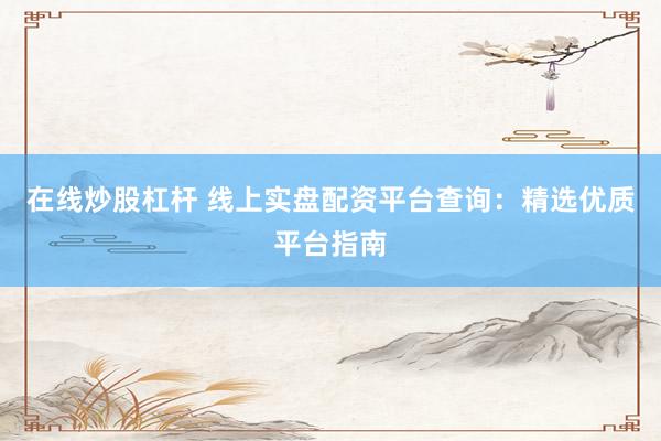 在线炒股杠杆 线上实盘配资平台查询：精选优质平台指南