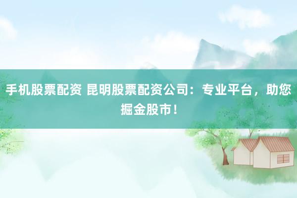 手机股票配资 昆明股票配资公司：专业平台，助您掘金股市！