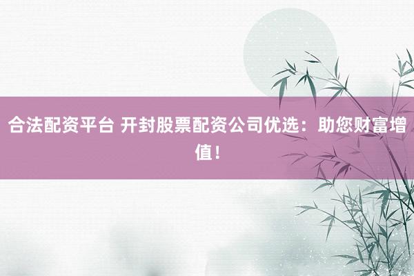 合法配资平台 开封股票配资公司优选：助您财富增值！