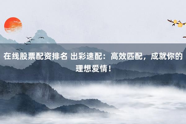 在线股票配资排名 出彩速配：高效匹配，成就你的理想爱情！