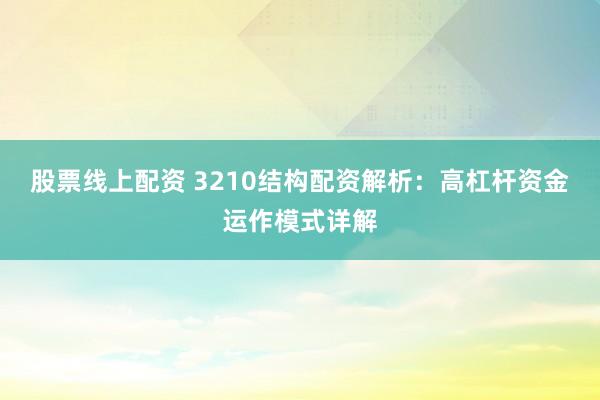 股票线上配资 3210结构配资解析：高杠杆资金运作模式详解