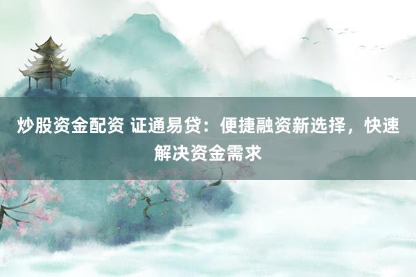 炒股资金配资 证通易贷：便捷融资新选择，快速解决资金需求