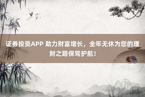 证券投资APP 助力财富增长，全年无休为您的理财之路保驾护航！