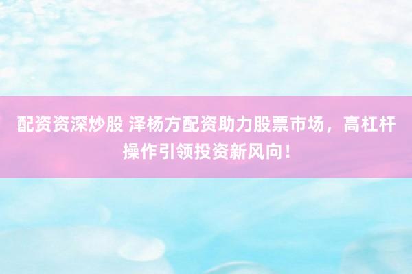 配资资深炒股 泽杨方配资助力股票市场，高杠杆操作引领投资新风向！