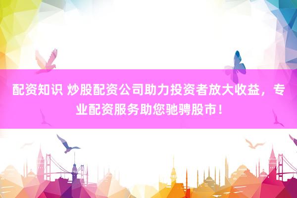 配资知识 炒股配资公司助力投资者放大收益，专业配资服务助您驰骋股市！