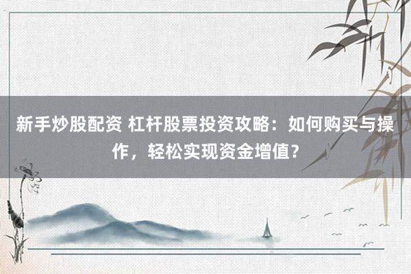 新手炒股配资 杠杆股票投资攻略：如何购买与操作，轻松实现资金增值？
