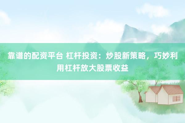 靠谱的配资平台 杠杆投资：炒股新策略，巧妙利用杠杆放大股票收益