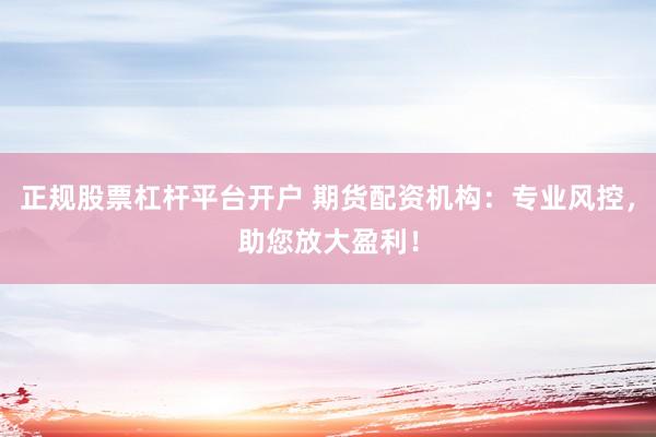 正规股票杠杆平台开户 期货配资机构：专业风控，助您放大盈利！