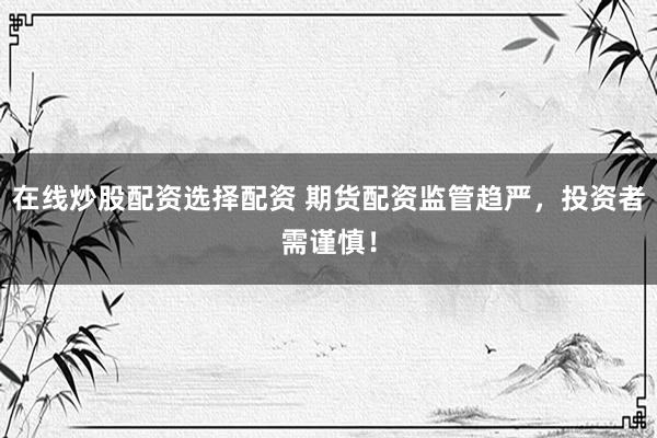 在线炒股配资选择配资 期货配资监管趋严，投资者需谨慎！