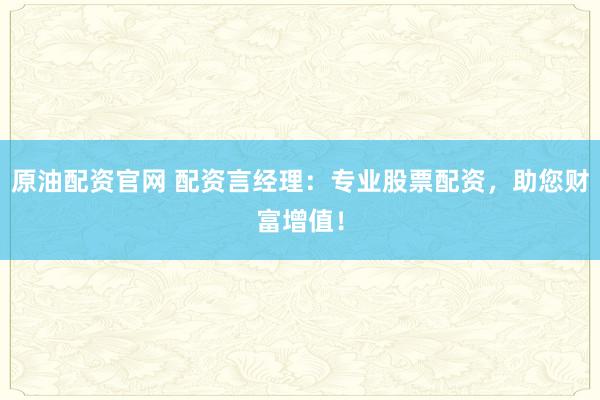 原油配资官网 配资言经理：专业股票配资，助您财富增值！