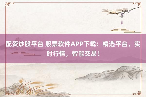 配资炒股平台 股票软件APP下载：精选平台，实时行情，智能交易！