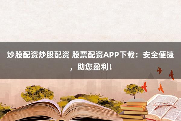 炒股配资炒股配资 股票配资APP下载：安全便捷，助您盈利！