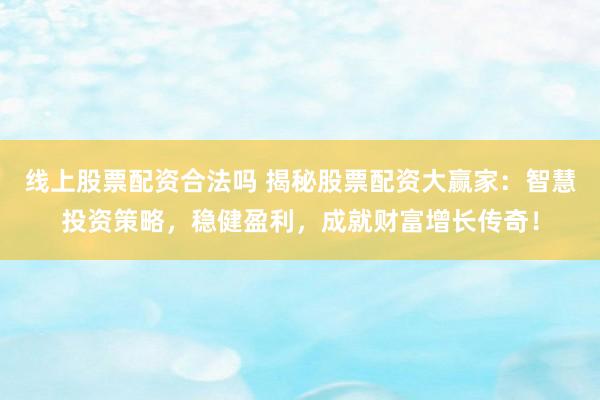 线上股票配资合法吗 揭秘股票配资大赢家：智慧投资策略，稳健盈利，成就财富增长传奇！